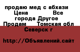 продаю мед с абхази › Цена ­ 10 000 - Все города Другое » Продам   . Томская обл.,Северск г.